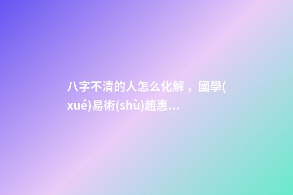 八字不清的人怎么化解，國學(xué)易術(shù)趙惠東如何辨別-第1張-觀點(diǎn)-玄機(jī)派